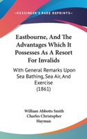 Eastbourne, And The Advantages Which It Possesses As A Resort For Invalids: With General Remarks Upon Sea Bathing, Sea Air, And Exercise 143682804X Book Cover