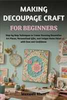 MAKING DECOUPAGE CRAFT FOR BEGINNERS: Step-by-Step Techniques to Create Stunning Decorative Art Pieces, Personalised Gifts, and Unique Home Décor with Ease and Confidence B0FN813NJZ Book Cover