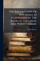 The Bibliography Of Rochdale As Illustrated By The Books In The Local Free Public Library 1024794873 Book Cover