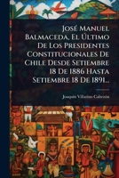 JosÃ(c) Manuel Balmaceda, El à ltimo De Los Presidentes Constitucionales De Chile Desde Setiembre 18 De 1886 Hasta Setiembre 18 De 1891... (Spanish Edition) 102484627X Book Cover