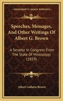 Speeches, Messages, And Other Writings Of Albert G. Brown: A Senator In Congress From The State Of Mississippi 1437155766 Book Cover
