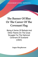 The Banner Of Blue Or The Career Of The Covenant Flag: Being A Series Of Ballads And Other Poems On The Great Struggle For The National Covenant Of Scotland 1437048935 Book Cover