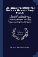 Colloquial Portuguese; Or, the Words and Phrases of Every-Day Life: Compiled From Dictation and Conversation, for the Use of English Tourists and ... With a Brief Collection of Epistolary Phrases 1018347224 Book Cover
