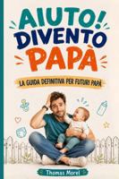 Aiuto! Divento Papà: La guida definitiva per futuri papà. Tutto quello che devi sapere per accompagnare la mamma durante la gravidanza e prepararti ai primi anni con il tuo bambino (Italian Edition) B0H8D6VBQY Book Cover