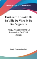 Essai Sur L'Histoire De La Ville De Vitre Et De Ses Seigneurs: Jusqu A L'Epoque De La Revolution De 1789 (1839) 1147888655 Book Cover