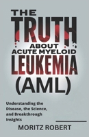 THE TRUTH ABOUT ACUTE MYELOID LEUKEMIA (AML): Understanding the Disease, the Science, and Breakthrough Insights B0DZGTSLJL Book Cover