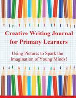 Creative Writing Journal for Primary Learners: Using Pictures to Spark the Imagination of Young Minds! 1514801213 Book Cover