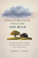 When Everything Feels Like Too Much: A Caregiver's Guide to Staying Grounded, Resilient, and Present Under Chronic Stress: B0GR2GLBKP Book Cover