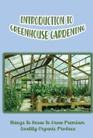 Introduction To Greenhouse Gardening: Things To Know To Grow Premium Quality Organic Produce: Greenhouse For Plants In Winter B09CRNBS3L Book Cover