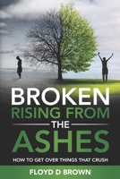 Broken - Rising from the Ashes: How to Get Over Things That Crush 0578930609 Book Cover