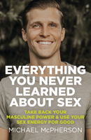 Everything You Never Learned About Sex: Take Back Your Masculine Power & Use Your Sex Energy For Good 1789046386 Book Cover