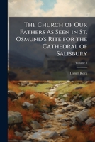 The Church of Our Fathers as Seen in St. Osmund's Rite for the Cathedral of Salisbury: With Dissertations on the Belief and Ritual in England Before and After the Coming of the Normans; Volume 3 1142025616 Book Cover