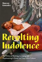 Revolting Indolence: The Politics of Slacking, Lounging, and Daydreaming in Queer and Trans Latinx Culture 1477330518 Book Cover