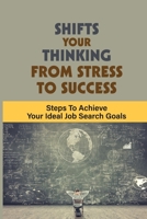 Shifts Your Thinking From Stress To Success: Steps To Achieve Your Ideal Job Search Goals: How-To Job Search Book B09B576HB9 Book Cover