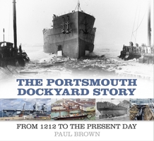 The Portsmouth Dockyard Story: From 1212 to the Present Day 0750986026 Book Cover