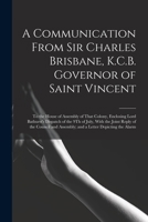 A Communication From Sir Charles Brisbane, K.C.B. Governor of Saint Vincent: To the House of Assembly of That Colony, Enclosing Lord Bathurst's ... Assembly; and a Letter Depicting the Alarm 1019175737 Book Cover