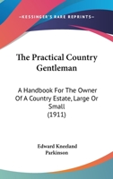 The Practical Country Gentleman: A Handbook For The Owner Of A Country Estate, Large Or Small 1120916550 Book Cover