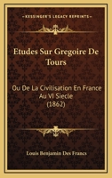 Etudes Sur Gregoire De Tours: Ou De La Civilisation En France Au VI Siecle (1862) 1120429269 Book Cover