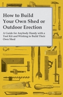 How to Build Your Own Shed or Outdoor Erection - A Guide for Anybody Handy with a Tool Kit and Wishing to Build Their Own Shed 1473319625 Book Cover