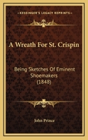 A Wreath For St. Crispin: Being Sketches Of Eminent Shoemakers 1179086627 Book Cover