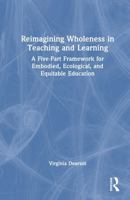 Reimagining Wholeness in Teaching and Learning: A Five-Part Framework for Embodied, Ecological, and Equitable Education 1041251408 Book Cover