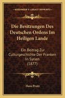 Die Besitzungen Des Deutschen Ordens Im Heiligen Lande: Ein Beitrag Zur Culturgeschichte Der Franken In Syrien (1877) 1168343704 Book Cover
