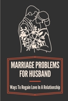 Marriage Problems For Husband: Ways To Regain Love In A Relationship: Ways To Rebuild Trust In Your Marriage B099BYDP86 Book Cover