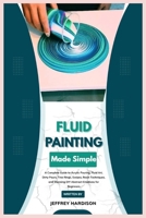 Fluid Painting Made Simple: A Complete Guide to Acrylic Pouring, Fluid Art, Dirty Pours, Tree Rings, Swipes, Resin Techniques, and Stunning DIY Abstract Creations for Beginners B0FMNJSDNM Book Cover