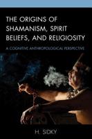 The Origins of Shamanism, Spirit Beliefs, and Religiosity: A Cognitive Anthropological Perspective 1498551912 Book Cover