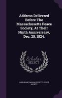 Address Delivered Before The Massachusetts Peace Society, At Their Ninth Anniversary, Dec. 25, 1824. ... 1275816703 Book Cover