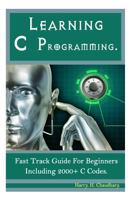 Learning C Programming :: Fast Track Guide for Beginners Including 2000+ C Codes. 1500529478 Book Cover