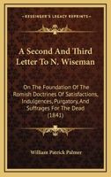 A Second And Third Letter To N. Wiseman: On The Foundation Of The Romish Doctrines Of Satisfactions, Indulgences, Purgatory, And Suffrages For The Dead 1437465536 Book Cover