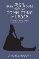 How to Bury Your Spouse Without Committing Murder: Your Guide To Healing The Right Way During Your Divorce 1982205148 Book Cover
