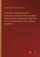 Later Papers: Supplement to the Experiences of Samuel Bowles, Late Editor of the Springfield. Republican: In Spirit Life or Life as He Now Sees it from a Spiritual Stand-Point 3385325994 Book Cover