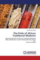 The Pride of African Traditional Medicine: Exploring the Role of African Traditional Medicine Men and Women in God’s Healing Ministry within the African Context 365934785X Book Cover
