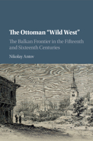 The Ottoman 'Wild West': The Balkan Frontier in the Fifteenth and Sixteenth Centuries 1316633748 Book Cover