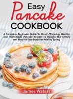 Easy Pancake Cookbook: A Complete Beginners Guide To Mouth-Watering, Healthy and Homemade Pancake Recipes To Delight The Senses and Nourish Your Body For Healthy Eating 1803218762 Book Cover