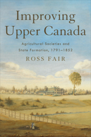 Improving Upper Canada: Agricultural Societies and State Formation, 1791-1852 1487553536 Book Cover