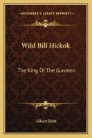 Wild Bill Hickok: The King Of The Gunmen 1425469574 Book Cover