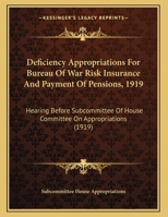 Deficiency Appropriations For Bureau Of War Risk Insurance And Payment Of Pensions, 1919: Hearing Before Subcommittee Of House Committee On Appropriations 1161881352 Book Cover