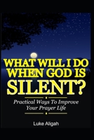 What Will I Do When God Is Silent?: Practical Ways To Improve Your Prayer Life B08HGG2HQL Book Cover