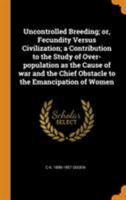 Uncontrolled Breeding; Or, Fecundity Versus Civilization; A Contribution to the Study of Over-Population as the Cause of War and the Chief Obstacle to the Emancipation of Women 0344602060 Book Cover