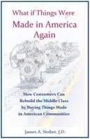 What If Things Were Made in America Again: How Consumers Can Rebuild the Middle Class by Buying Things Made in American Communities 0998781800 Book Cover