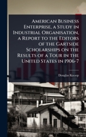 American Business Enterprise, a Study in Industrial Organisation, a Report to the Editors of the Gartside Scholarships on the Results of a Tour in the United States in 1906-7 1024077578 Book Cover