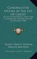 Constructive Studies In The Life Of Christ: An Aid To Historical Study And A Condensed Commentary On The Gospels 1104087545 Book Cover