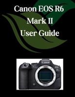 Canon EOS R6 Mark II User Guide: A Comprehensive and Detailed Manual for Photographers and Creatives for Beginners and Seniors, Troubleshooting Tips, and Advanced Settings Explained B0F799WZCB Book Cover
