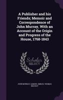A Publisher and His Friends; Memoir and Correspondence of John Murray, with an Account of the Origin and Progress of the House, 1768-1843 1347222367 Book Cover