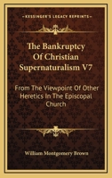 The Bankruptcy Of Christian Supernaturalism V7: From The Viewpoint Of Other Heretics In The Episcopal Church 1432568531 Book Cover