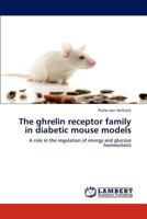The ghrelin receptor family in diabetic mouse models: A role in the regulation of energy and glucose homeostasis 3846524239 Book Cover