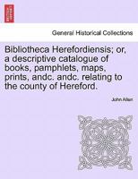 Bibliotheca Herefordiensis: Or a Descriptive Catalogue of Books, Pamphlets, Maps, Prints, &C. &C. Relating to the County of Hereford 1241155852 Book Cover
